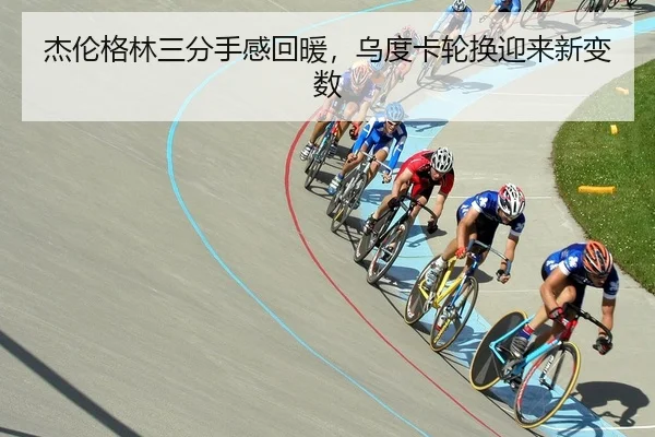 杰伦格林三分手感回暖，乌度卡轮换迎来新变数