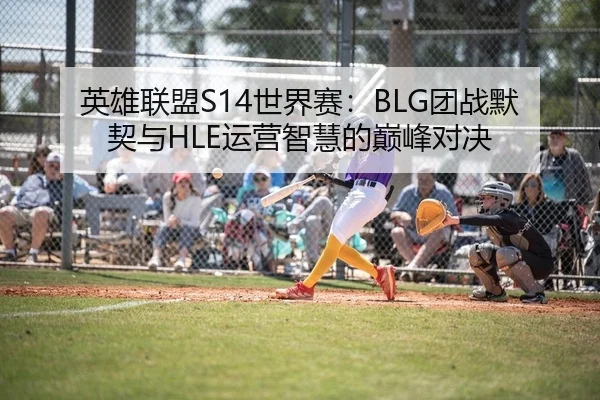 英雄联盟S14世界赛：BLG团战默契与HLE运营智慧的巅峰对决