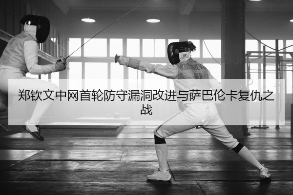 郑钦文中网首轮防守漏洞改进与萨巴伦卡复仇之战